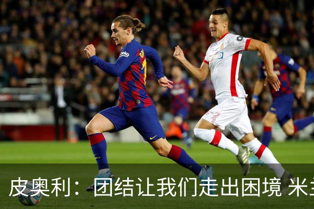 皮奥利：团结让我们走出困境 米兰配得上战胜尤文